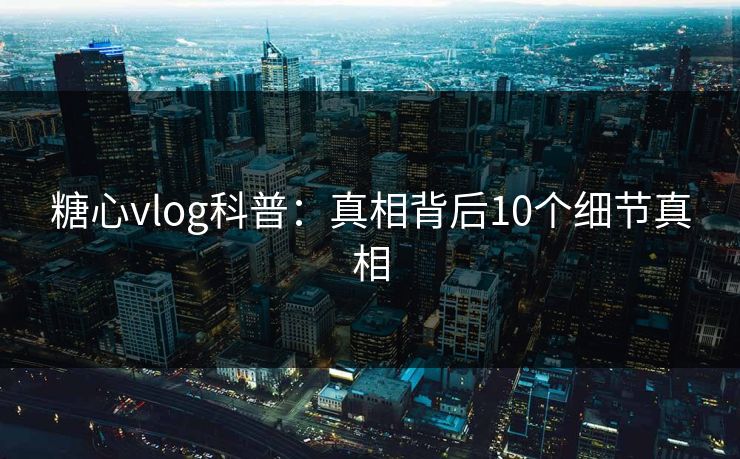 糖心vlog科普：真相背后10个细节真相