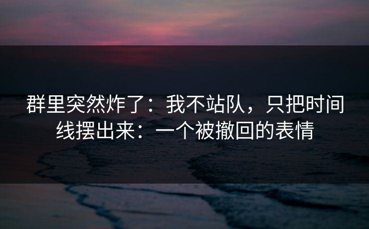 群里突然炸了：我不站队，只把时间线摆出来：一个被撤回的表情
