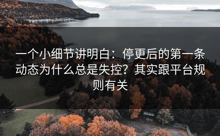 一个小细节讲明白：停更后的第一条动态为什么总是失控？其实跟平台规则有关