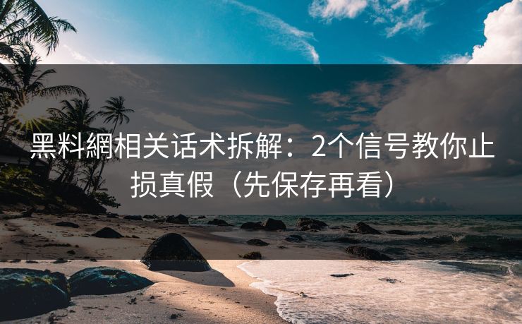 黑料網相关话术拆解：2个信号教你止损真假（先保存再看）