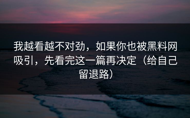 我越看越不对劲,如果你也被黑料网吸引,先看完这一篇再决定(给自己留退路) 我越看越不对劲,如果你也被黑料网吸引,先看完这一篇再决定(给自己留退路)