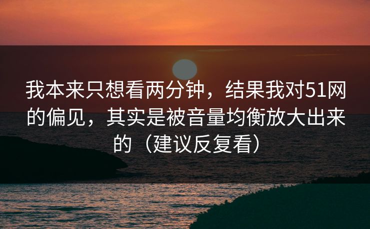 我本来只想看两分钟,结果我对51网的偏见,其实是被音量均衡放大出来的(建议反复看) 我本来只想看两分钟,结果我对51网的偏见,其实是被音量均衡放大出来的(建议反复看)