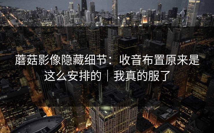 蘑菇影像隐藏细节：收音布置原来是这么安排的｜我真的服了