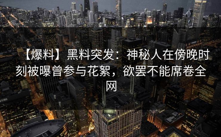 【爆料】黑料突发：神秘人在傍晚时刻被曝曾参与花絮，欲罢不能席卷全网