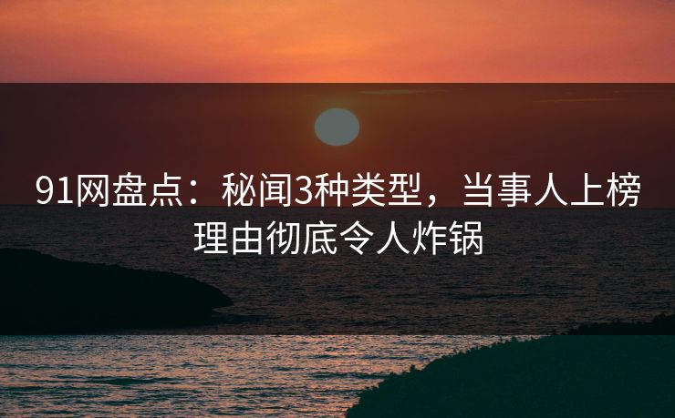 91网盘点:秘闻3种类型,当事人上榜理由彻底令人炸锅 91网盘点:秘闻3种类型,当事人上榜理由彻底令人炸锅