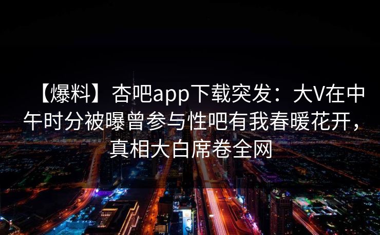 【爆料】杏吧app下载突发：大V在中午时分被曝曾参与性吧有我春暖花开，真相大白席卷全网