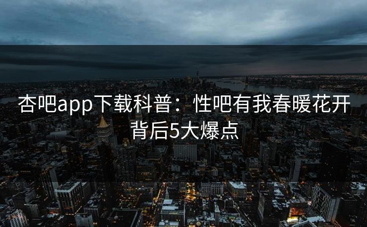 杏吧app下载科普:性吧有我春暖花开背后5大爆点 杏吧app下载科普:性吧有我春暖花开背后5大爆点