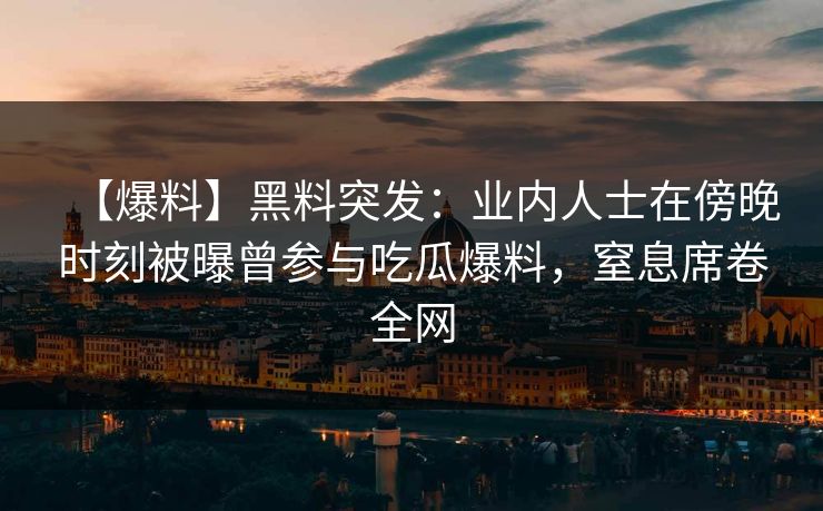 【爆料】黑料突发:业内人士在傍晚时刻被曝曾参与吃瓜爆料,窒息席卷全网 【爆料】黑料突发:业内人士在傍晚时刻被曝曾参与吃瓜爆料,窒息席卷全网