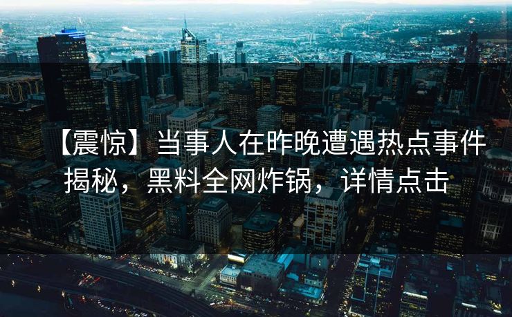 【震惊】当事人在昨晚遭遇热点事件揭秘,黑料全网炸锅,详情点击 【震惊】当事人在昨晚遭遇热点事件揭秘,黑料全网炸锅,详情点击