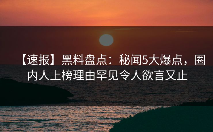 【速报】黑料盘点：秘闻5大爆点，圈内人上榜理由罕见令人欲言又止