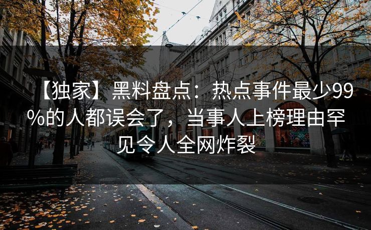 【独家】黑料盘点:热点事件最少99%的人都误会了,当事人上榜理由罕见令人全网炸裂 【独家】黑料盘点:热点事件最少99%的人都误会了,当事人上榜理由罕见令人全网炸裂