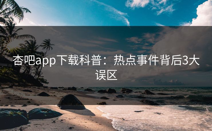 杏吧app下载科普:热点事件背后3大误区 杏吧app下载科普:热点事件背后3大误区