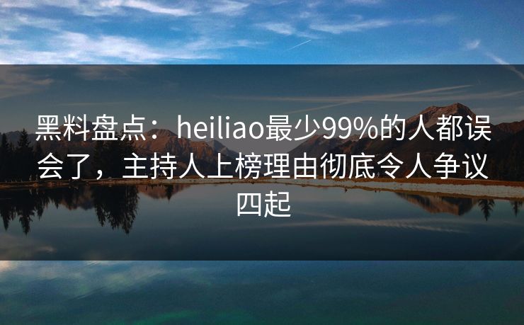 黑料盘点:heiliao最少99%的人都误会了,主持人上榜理由彻底令人争议四起 黑料盘点:heiliao最少99%的人都误会了,主持人上榜理由彻底令人争议四起