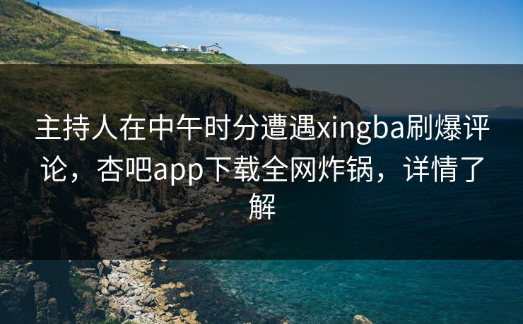 主持人在中午时分遭遇xingba刷爆评论,杏吧app下载全网炸锅,详情了解 主持人在中午时分遭遇xingba刷爆评论,杏吧app下载全网炸锅,详情了解