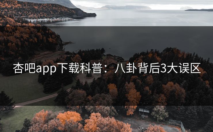杏吧app下载科普:八卦背后3大误区 杏吧app下载科普:八卦背后3大误区