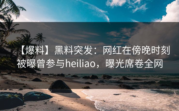 【爆料】黑料突发:网红在傍晚时刻被曝曾参与heiliao,曝光席卷全网 【爆料】黑料突发:网红在傍晚时刻被曝曾参与heiliao,曝光席卷全网