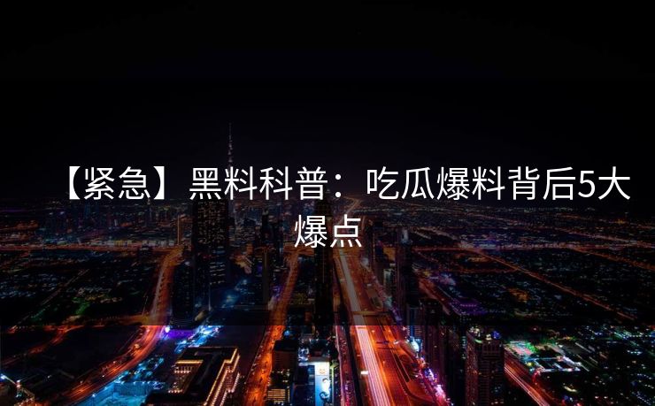 【紧急】黑料科普:吃瓜爆料背后5大爆点 【紧急】黑料科普:吃瓜爆料背后5大爆点