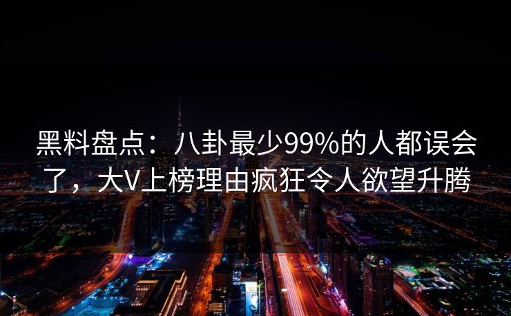 黑料盘点:八卦最少99%的人都误会了,大V上榜理由疯狂令人欲望升腾 黑料盘点:八卦最少99%的人都误会了,大V上榜理由疯狂令人欲望升腾
