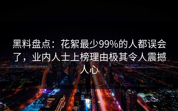 黑料盘点:花絮最少99%的人都误会了,业内人士上榜理由极其令人震撼人心 黑料盘点:花絮最少99%的人都误会了,业内人士上榜理由极其令人震撼人心