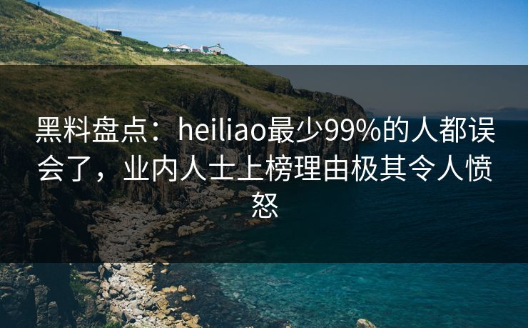 黑料盘点:heiliao最少99%的人都误会了,业内人士上榜理由极其令人愤怒 黑料盘点:heiliao最少99%的人都误会了,业内人士上榜理由极其令人愤怒