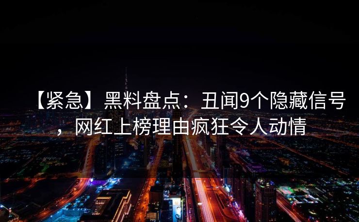【紧急】黑料盘点：丑闻9个隐藏信号，网红上榜理由疯狂令人动情