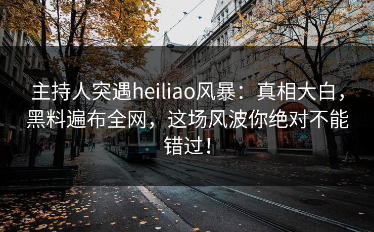 主持人突遇heiliao风暴:真相大白,黑料遍布全网,这场风波你绝对不能错过! 主持人突遇heiliao风暴:真相大白,黑料遍布全网,这场风波你绝对不能错过!