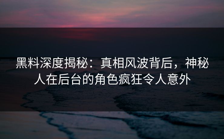 黑料深度揭秘:真相风波背后,神秘人在后台的角色疯狂令人意外 黑料深度揭秘:真相风波背后,神秘人在后台的角色疯狂令人意外