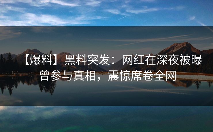 【爆料】黑料突发:网红在深夜被曝曾参与真相,震惊席卷全网