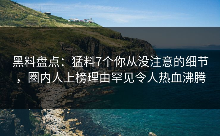 黑料盘点：猛料7个你从没注意的细节，圈内人上榜理由罕见令人热血沸腾
