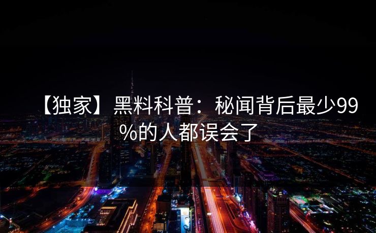 【独家】黑料科普:秘闻背后最少99%的人都误会了