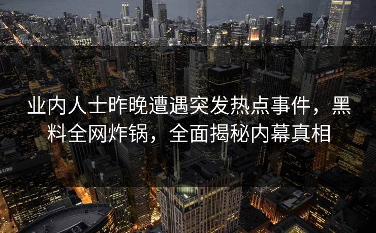 业内人士昨晚遭遇突发热点事件，黑料全网炸锅，全面揭秘内幕真相