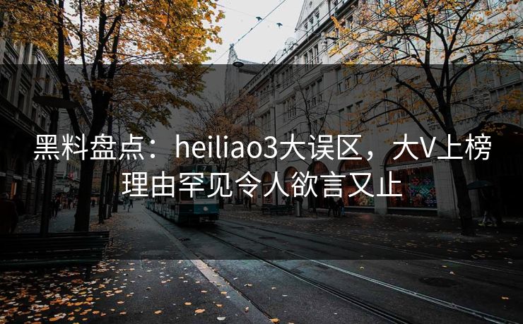 黑料盘点：heiliao3大误区，大V上榜理由罕见令人欲言又止