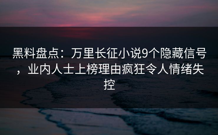 黑料盘点：万里长征小说9个隐藏信号，业内人士上榜理由疯狂令人情绪失控