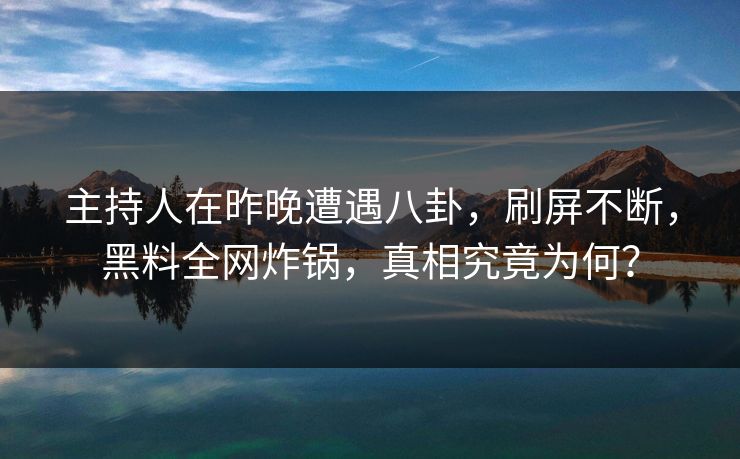 主持人在昨晚遭遇八卦,刷屏不断,黑料全网炸锅,真相究竟为何?