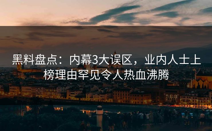 黑料盘点：内幕3大误区，业内人士上榜理由罕见令人热血沸腾