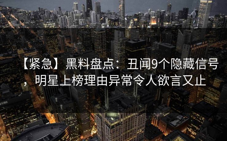【紧急】黑料盘点:丑闻9个隐藏信号,明星上榜理由异常令人欲言又止