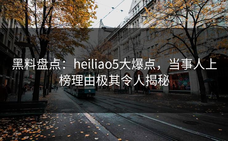 黑料盘点：heiliao5大爆点，当事人上榜理由极其令人揭秘