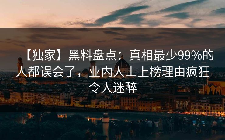 【独家】黑料盘点：真相最少99%的人都误会了，业内人士上榜理由疯狂令人迷醉