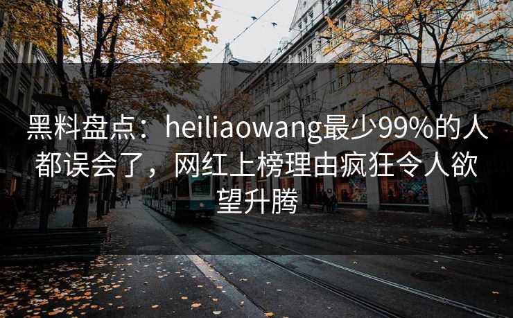 黑料盘点：heiliaowang最少99%的人都误会了，网红上榜理由疯狂令人欲望升腾