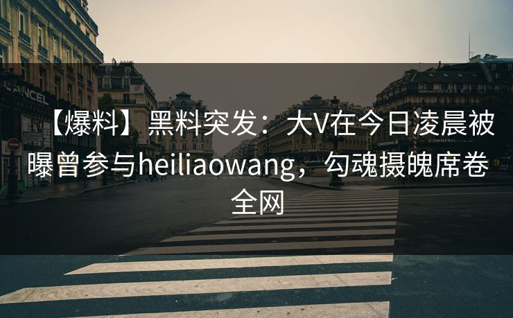 【爆料】黑料突发：大V在今日凌晨被曝曾参与heiliaowang，勾魂摄魄席卷全网