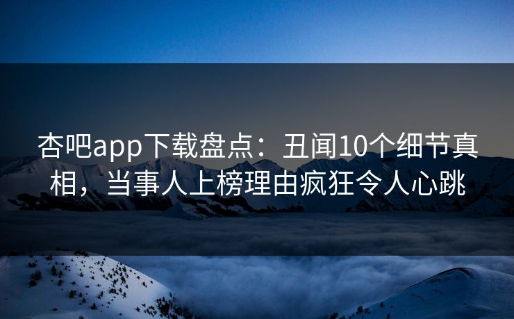 杏吧app下载盘点：丑闻10个细节真相，当事人上榜理由疯狂令人心跳