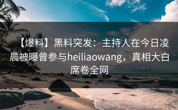 【爆料】黑料突发：主持人在今日凌晨被曝曾参与heiliaowang，真相大白席卷全网