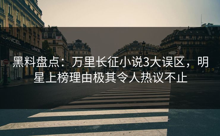 黑料盘点：万里长征小说3大误区，明星上榜理由极其令人热议不止