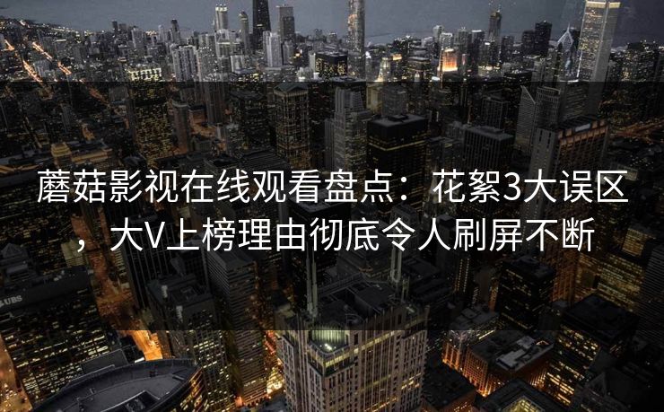 蘑菇影视在线观看盘点：花絮3大误区，大V上榜理由彻底令人刷屏不断