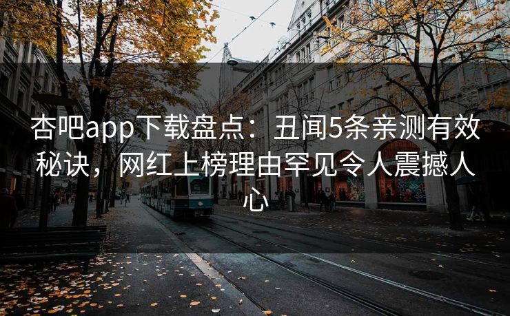 杏吧app下载盘点：丑闻5条亲测有效秘诀，网红上榜理由罕见令人震撼人心