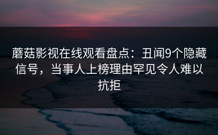 蘑菇影视在线观看盘点:丑闻9个隐藏信号,当事人上榜理由罕见令人难以抗拒