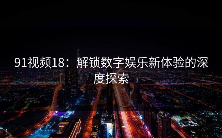91视频18：解锁数字娱乐新体验的深度探索