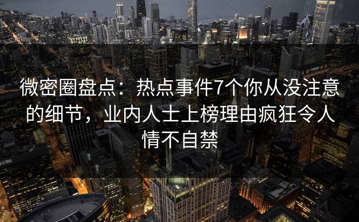 微密圈盘点:热点事件7个你从没注意的细节,业内人士上榜理由疯狂令人情不自禁