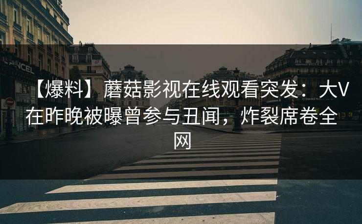 【爆料】蘑菇影视在线观看突发:大V在昨晚被曝曾参与丑闻,炸裂席卷全网