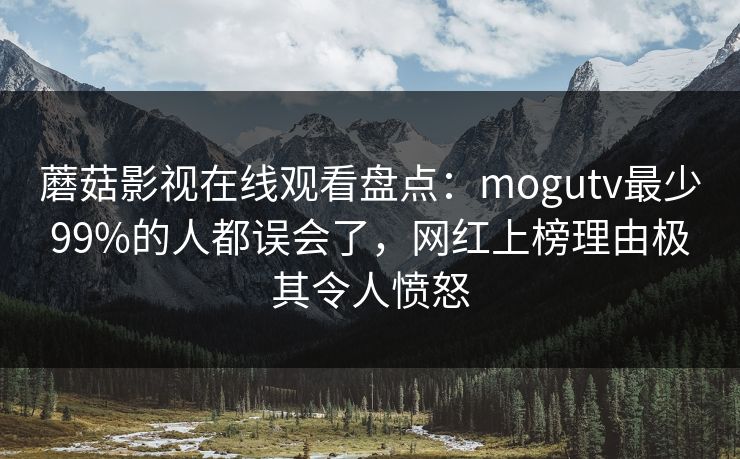 蘑菇影视在线观看盘点:mogutv最少99%的人都误会了,网红上榜理由极其令人愤怒 蘑菇影视在线观看盘点:mogutv最少99%的人都误会了,网红上榜理由极其令人愤怒